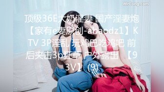 顶级36E大奶淫妻 国产淫妻炮【家有e妻原创-abaodz1】KTV 3P淫乱 玩鸡巴吃鸡吧 前后夹击3p狂草 户外露出  【93V】 (9)