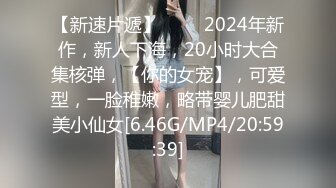 【新速片遞】 ♈♈♈2024年新作，新人下海，20小时大合集核弹，【你的女宠】，可爱型，一脸稚嫩，略带婴儿肥甜美小仙女[6.46G/MP4/20:59:39]