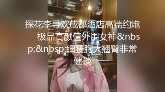 探花李寻欢成都酒店高端约炮❤️极品高颜值外围女神&nbsp;&nbsp;细腰胸大翘臀非常健谈