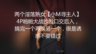 两个淫荡熟女【小M寻主人】4P啪啪大战沙发口交后入，搞完一个再换另一个，很是诱惑不要错过