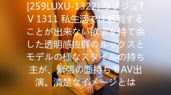 [259LUXU-1322] ラグジュTV 1311 私生活では解消することが出来ない欲求を持て余した透明感抜群のルックスとモデルの様なスタイルの持ち主が、緊張の面持ちでAV出演。清楚なイメージとは