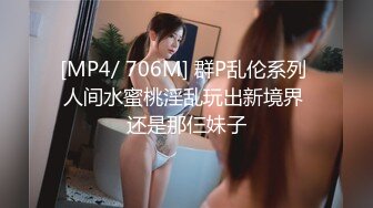 [MP4/ 706M] 群P乱伦系列 人间水蜜桃淫乱玩出新境界 还是那仨妹子