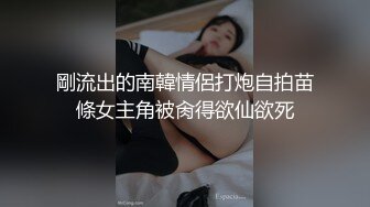 剛流出的南韓情侶打炮自拍苗條女主角被肏得欲仙欲死