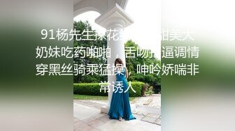 91杨先生探花约了个甜美大奶妹吃药啪啪，舌吻扣逼调情穿黑丝骑乘猛操，呻吟娇喘非常诱人