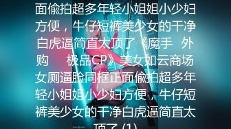 美女如云商场女厕逼脸同框正面偸拍超多年轻小姐姐小少妇方便，牛仔短裤美少女的干净白虎逼简直太顶了《魔手☛外购☀️极品CP》美女如云商场女厕逼脸同框正面偸拍超多年轻小姐姐小少妇方便，牛仔短裤美少女的干净白虎逼简直太顶了 (1)