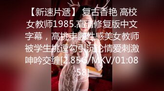 【新速片遞】 复古香艳 高校女教师1985.高清修复版中文字幕，高挑丰腴性感美女教师被学生挑逗勾引沉沦情爱刺激呻吟交缠[2.85G/MKV/01:08:58]