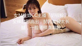 女M性奴CC主播「胡椒粉」全裸自慰流出，贫乳美臀大长腿，一脸骚样高潮脸