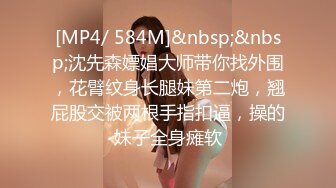 [MP4/ 584M]&nbsp;&nbsp;沈先森嫖娼大师带你找外围，花臂纹身长腿妹第二炮，翘屁股交被两根手指扣逼，操的妹子全身瘫软