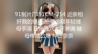 91制片厂 91CM-254 近亲相奸我的继母 拍照偷窥年轻继母手淫 狂肏骚穴大汗淋漓 继母榨精口爆 神山奈奈