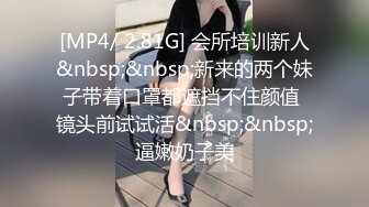 [MP4/ 2.81G] 会所培训新人&nbsp;&nbsp;新来的两个妹子带着口罩都遮挡不住颜值 镜头前试试活&nbsp;&nbsp;逼嫩奶子美