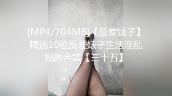 [MP4/704MB]【反差婊子】精选10位反差婊子生活淫乱视图合集【三十五】