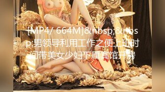 [MP4/ 664M]&nbsp;&nbsp;男领导利用工作之便上班时间带美女少妇下属宾馆开房