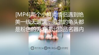 [MP4]两个小鲜肉情侣遇到绝美一线天逼逼，男主的龟头都是粉色的无套进出极品名器内射