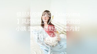 极品乱伦姨侄恋【xiaoyima】风韵知性女人味 喜欢我的小姨 雪白美臀野战车震内射 当着孩子面肏