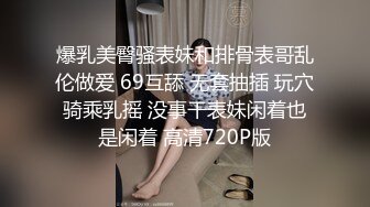 爆乳美臀骚表妹和排骨表哥乱伦做爱 69互舔 无套抽插 玩穴骑乘乳摇 没事干表妹闲着也是闲着 高清720P版