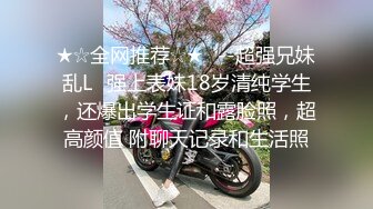 ★☆全网推荐☆★✅--超强兄妹乱L✅强上表妹18岁清纯学生，还爆出学生证和露脸照，超高颜值 附聊天记录和生活照