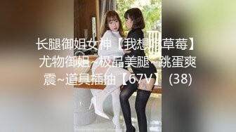 长腿御姐女神【我想吃草莓】尤物御姐~极品美腿~跳蛋爽震~道具插抽【67V】 (38)