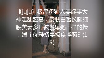 〖juju〗极品母狗人妻绿妻大神淫乱盛宴，皮肤白皙长腿细腰美妻多P 被当母狗一样的操，端庄优雅娇妻极度淫骚3 (15)