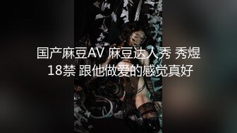 国产麻豆AV 麻豆达人秀 秀煜 18禁 跟他做爱的感觉真好