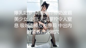 爆乳奶萝  调教爆炸椰奶波霸美少女 小巨 无法掌控令人窒息 吸吮肉棒反差萝莉 中出内射紧致白虎嫩穴