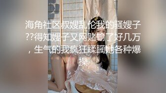 海角社区叔嫂乱伦我的骚嫂子??得知嫂子又网赌输了好几万，生气的我疯狂蹂躏她各种爆操