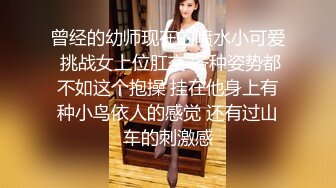 曾经的幼师现在的喷水小可爱 挑战女上位肛交 各种姿势都不如这个抱操 挂在他身上有种小鸟依人的感觉 还有过山车的刺激感