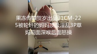 果冻传媒贺岁出品91CM-225被轮奸的妈妈顶级淫乱3P草妈前面深喉后面怒操