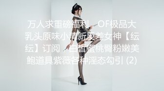 万人求重磅福利，OF极品大乳头原味小清新反差女神【纭纭】订阅，白皙蜜桃臀粉嫩美鲍道具紫薇各种淫态勾引 (2)