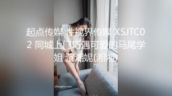 起点传媒 性视界传媒 XSJTC02 同城上门巧遇可爱的马尾学姐 沉湘妮(湘湘)