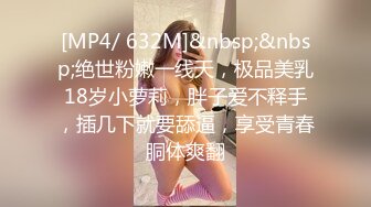 [MP4/ 632M]&nbsp;&nbsp;绝世粉嫩一线天，极品美乳18岁小萝莉，胖子爱不释手，插几下就要舔逼，享受青春胴体爽翻