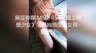 麻豆传媒 MSD-056《强上隔壁少女》宅男抽插变装女孩-袁子仪