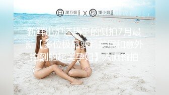 新鲜出炉还热乎的侧拍7月最新【多位极品萝莉美眉和意外拍到的超美孕妇】入厕偷拍