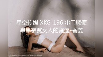 星空传媒 XKG-196 串门顺便串串寂寞女人的骚逼-香菱