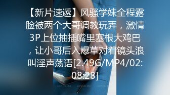 【新片速遞】风骚学妹全程露脸被两个大哥调教玩弄，激情3P上位抽插嘴里塞根大鸡巴，让小哥后入爆草对着镜头浪叫淫声荡语[2.49G/MP4/02:08:28]