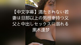 【中文字幕】満たされない若妻は旦那以上の男根を持つ义父と中出しセックスに溺れる 黒木逢梦