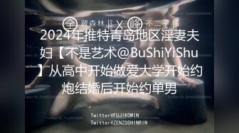 2024年推特青岛地区淫妻夫妇【不是艺术@BuShiYiShu】从高中开始做爱大学开始约炮结婚后开始约单男