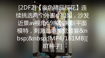 [2DF2]【夜色精品探花】连续挑选两个外围小姐姐，沙发近景av视角69啪啪兼职平面模特，刺激劲爆视觉盛宴&nbsp;&nbsp;[MP4/161MB][BT种子]