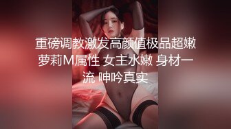 重磅调教激发高颜值极品超嫩萝莉M属性 女主水嫩 身材一流 呻吟真实