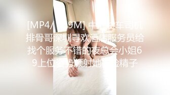 [MP4/ 639M] 中港货车司机排骨哥深圳寻欢酒店服务员给找个服务不错的夜总会小姐69上位姿势颜射她一脸精子