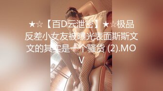 ★☆【百D云泄密】★☆极品反差小女友被曝光表面斯斯文文的其实是一个骚货 (2).MOV