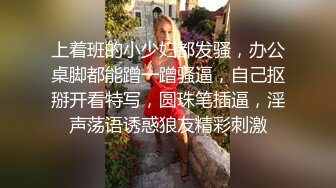 上着班的小少妇都发骚，办公桌脚都能蹭一蹭骚逼，自己抠掰开看特写，圆珠笔插逼，淫声荡语诱惑狼友精彩刺激