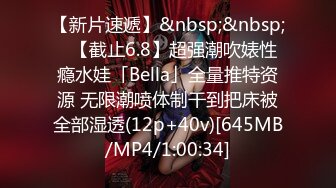 【新片速遞】&nbsp;&nbsp;✨【截止6.8】超强潮吹婊性瘾水娃「Bella」全量推特资源 无限潮喷体制干到把床被全部湿透(12p+40v)[645MB/MP4/1:00:34]