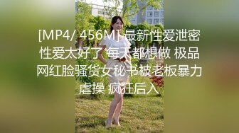 [MP4/ 456M] 最新性爱泄密性爱太好了 每天都想做 极品网红脸骚货女秘书被老板暴力虐操 疯狂后入