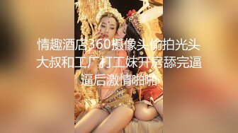 情趣酒店360摄像头偷拍光头大叔和工厂打工妹开房舔完逼逼后激情啪啪