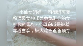 ❤️小仙女姐姐❤️可御姐可萝莉顶级女神〖姜兔兔〗你的女神我的母狗~小母狗越是被羞辱越喜欢，被大鸡巴爸爸顶穿