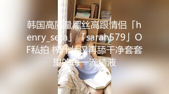 韩国高质量黑丝高跟情侣「henry_sera」「sarah579」OF私拍 榨汁壮汉再舔干净套套里的每一滴精液