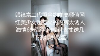 眼镜富二代重金约啪高颜值网红美少女超惹火的内裤太诱人激情69轻SM肉棒进去抽送几下就淫水泛滥