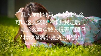 ✿乱入学妹嫩菊✿小妹妹怎么可以这么烧啊？非要我走后门，就这么喜欢被人玩弄屁眼吗？精液灌满小骚货屁眼流出