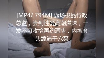 [MP4/ 794M] 返场极品行政总监，尝到性爱高潮滋味，一发不可收拾再约酒店，内裤套头舔逼干穴爽