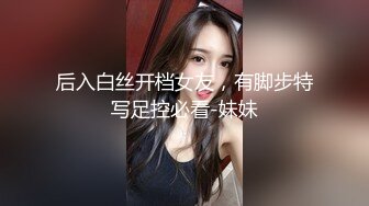 后入白丝开档女友，有脚步特写足控必看-妹妹